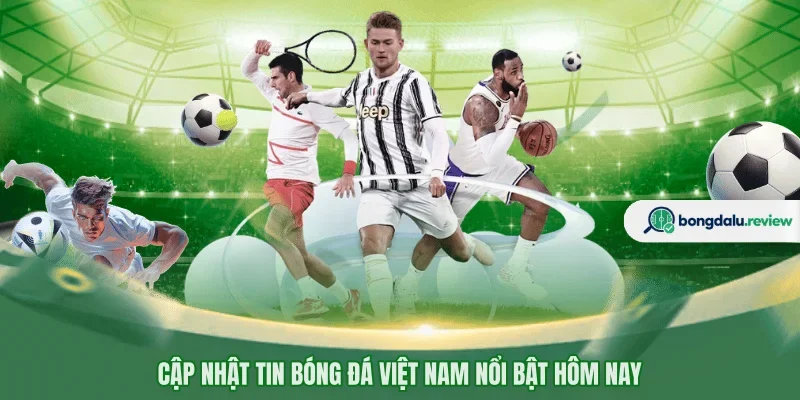 Cập nhật tin bóng đá Việt Nam nổi bật hôm nay