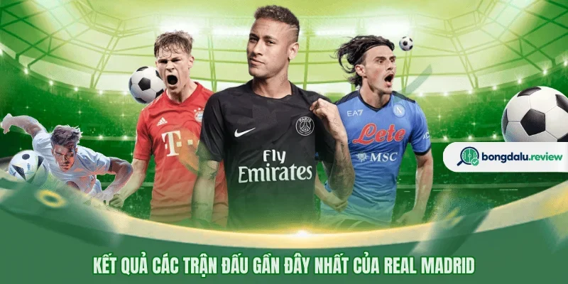 Kết quả các trận đấu gần đây nhất của Real Madrid