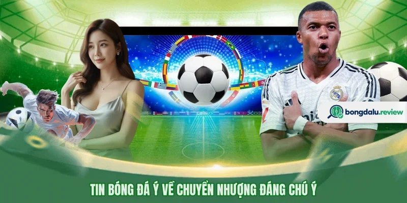 Tin bóng đá Ý về chuyển nhượng đáng chú ý