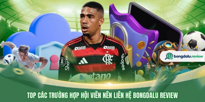 Top các trường hợp hội viên nên liên hệ BONGDALU review